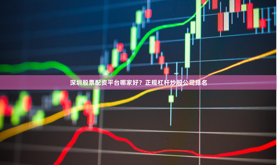 深圳股票配资平台哪家好？正规杠杆炒股公司排名