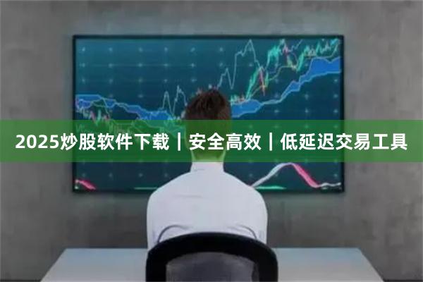 2025炒股软件下载｜安全高效｜低延迟交易工具