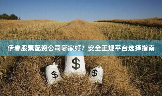伊春股票配资公司哪家好？安全正规平台选择指南