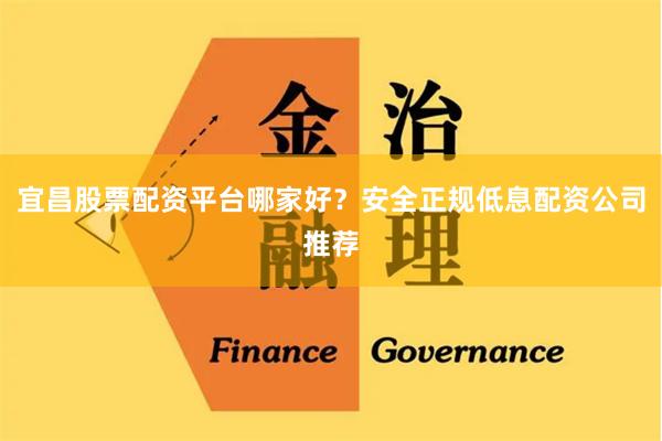 宜昌股票配资平台哪家好？安全正规低息配资公司推荐