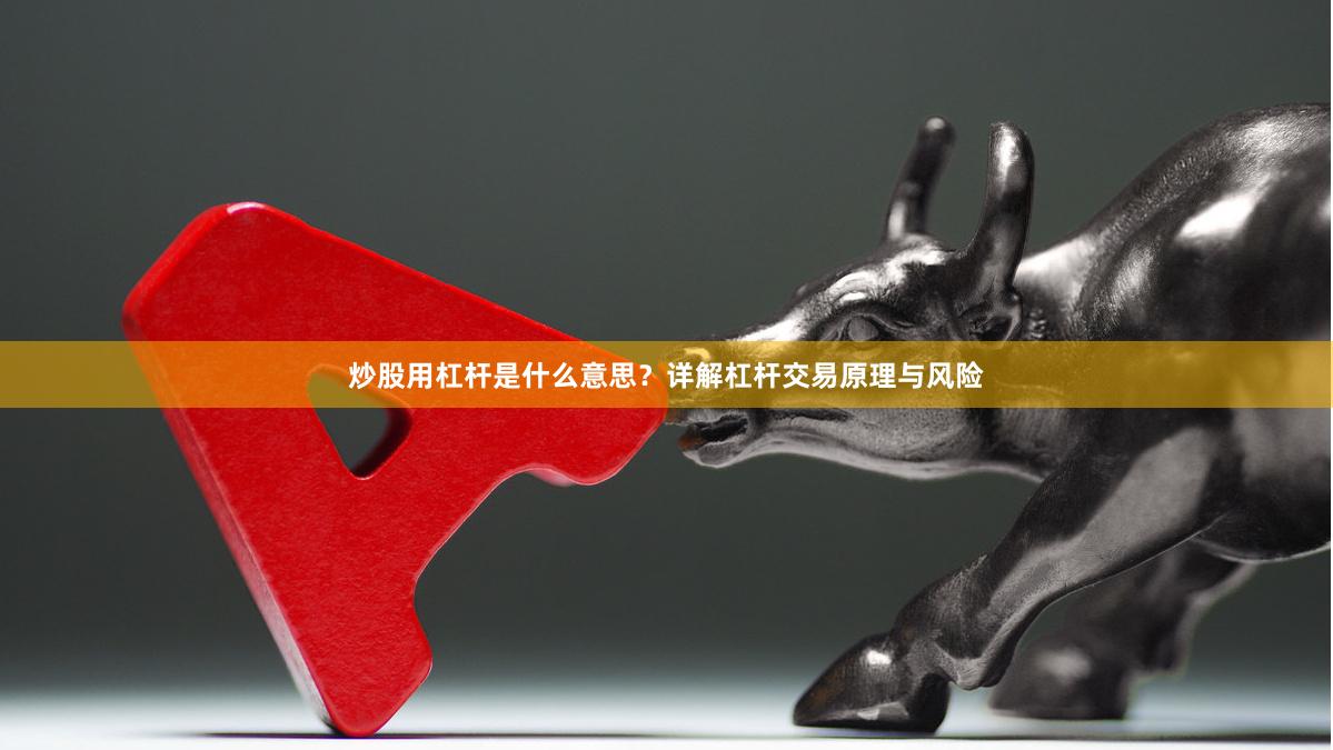 炒股用杠杆是什么意思？详解杠杆交易原理与风险
