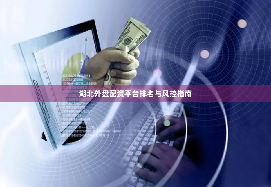 湖北外盘配资平台排名与风控指南
